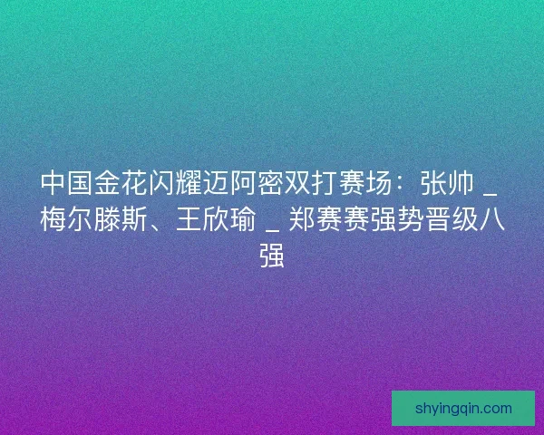 中国金花闪耀迈阿密双打赛场：张帅 _ 梅尔滕斯、王欣瑜 _ 郑赛赛强势晋级八强