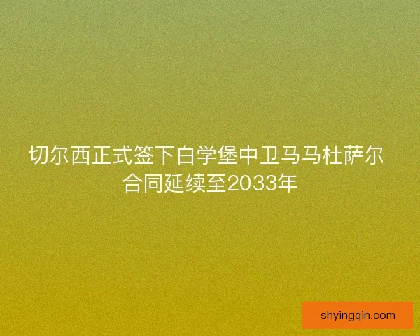 切尔西正式签下白学堡中卫马马杜萨尔 合同延续至2033年