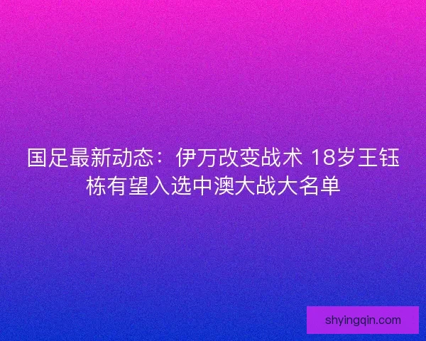 国足最新动态：伊万改变战术 18岁王钰栋有望入选中澳大战大名单