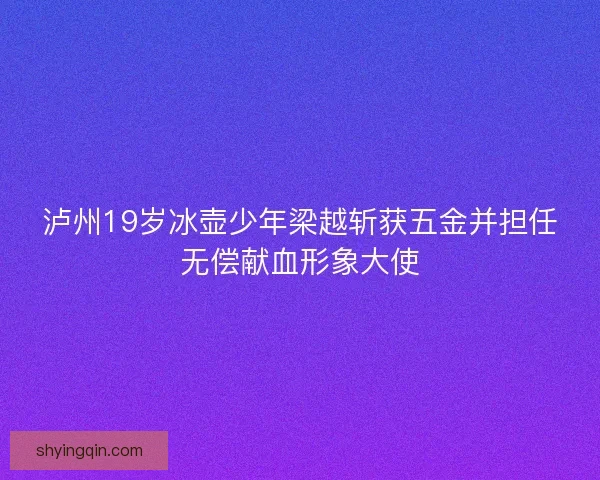 泸州19岁冰壶少年梁越斩获五金并担任无偿献血形象大使