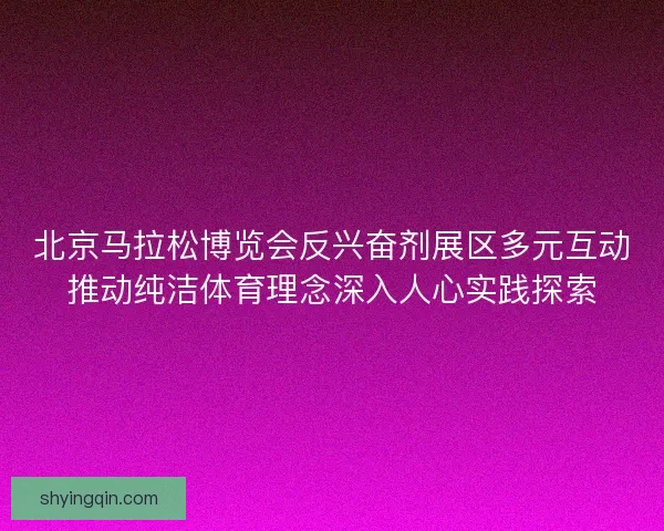 北京马拉松博览会反兴奋剂展区多元互动推动纯洁体育理念深入人心实践探索