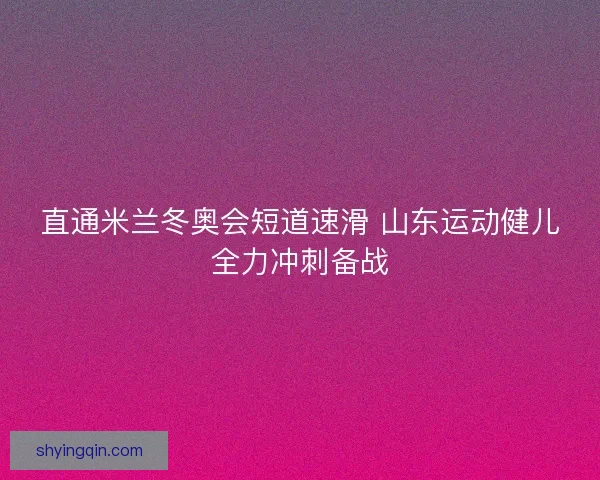 直通米兰冬奥会短道速滑 山东运动健儿全力冲刺备战