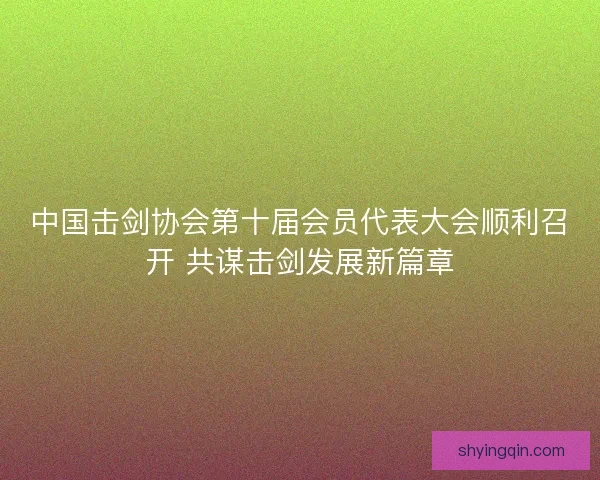 中国击剑协会第十届会员代表大会顺利召开 共谋击剑发展新篇章