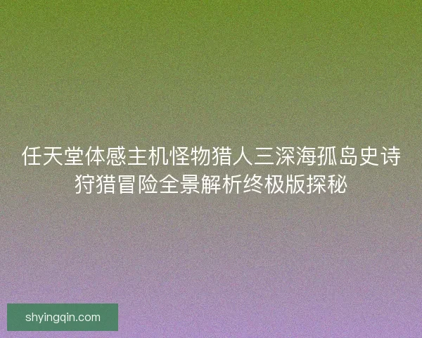 任天堂体感主机怪物猎人三深海孤岛史诗狩猎冒险全景解析终极版探秘