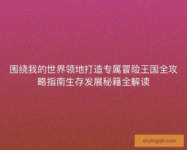 围绕我的世界领地打造专属冒险王国全攻略指南生存发展秘籍全解读